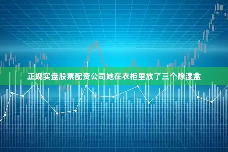正规实盘股票配资公司她在衣柜里放了三个除湿盒